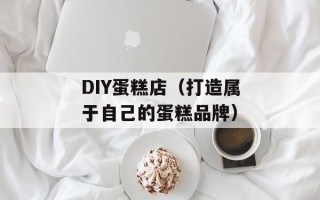 DIY蛋糕店（打造属于自己的蛋糕品牌）