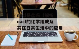 nacl是盐吗（解析nacl的化学组成及其在日常生活中的应用）