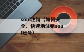 soul注销（如何安全、快速地注销soul账号）