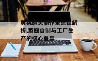 黄桃罐头制作全流程解析,家庭自制与工厂生产的核心差异
