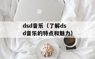 dsd音乐（了解dsd音乐的特点和魅力）