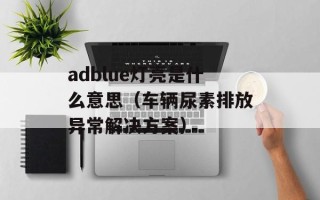 adblue灯亮是什么意思（车辆尿素排放异常解决方案）