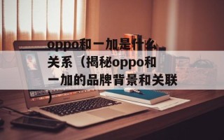 oppo和一加是什么关系（揭秘oppo和一加的品牌背景和关联）