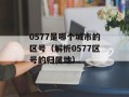0577是哪个城市的区号（解析0577区号的归属地）