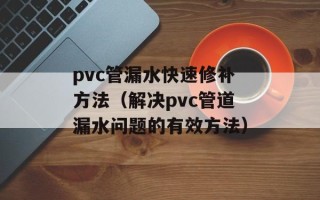 pvc管漏水快速修补方法（解决pvc管道漏水问题的有效方法）