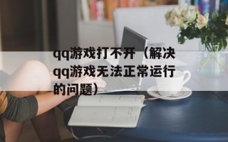 qq游戏打不开（解决qq游戏无法正常运行的问题）