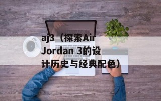 aj3（探索Air Jordan 3的设计历史与经典配色）