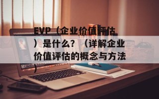 EVP（企业价值评估）是什么？（详解企业价值评估的概念与方法）