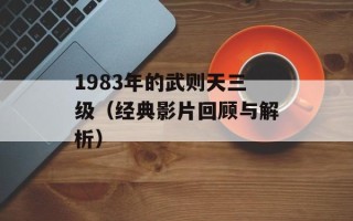 1983年的武则天三级（经典影片回顾与解析）