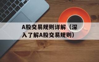 A股交易规则详解（深入了解A股交易规则）