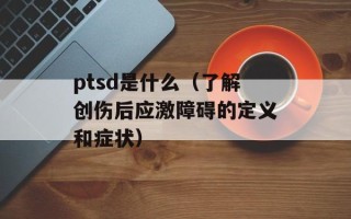 ptsd是什么（了解创伤后应激障碍的定义和症状）