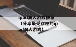 ipad双人游戏推荐（分享最受欢迎的ipad双人游戏）