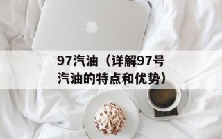 97汽油（详解97号汽油的特点和优势）