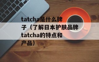 tatcha是什么牌子（了解日本护肤品牌tatcha的特点和产品）