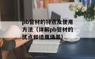 pb管材的特点及使用方法（详解pb管材的优点和适用场景）