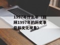 1997年什么年（回顾1997年的历史事件和文化现象）