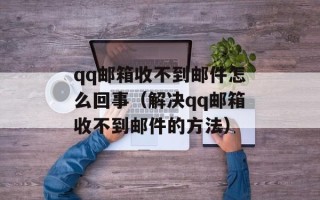 qq邮箱收不到邮件怎么回事（解决qq邮箱收不到邮件的方法）