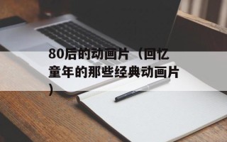 80后的动画片（回忆童年的那些经典动画片）