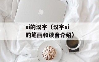 si的汉字（汉字si的笔画和读音介绍）