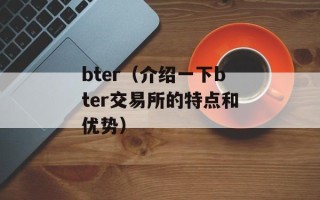 bter（介绍一下bter交易所的特点和优势）