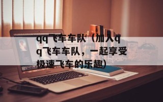 qq飞车车队（加入qq飞车车队，一起享受极速飞车的乐趣）