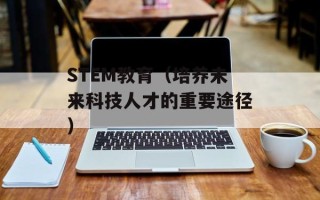 STEM教育（培养未来科技人才的重要途径）