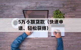 5万小额贷款（快速申请、轻松获得）