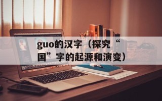 guo的汉字（探究“国”字的起源和演变）