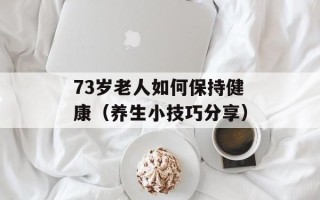 73岁老人如何保持健康（养生小技巧分享）