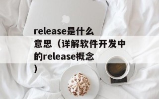 release是什么意思（详解软件开发中的release概念）