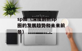 sp圈（深度剖析sp圈的发展趋势和未来前景）