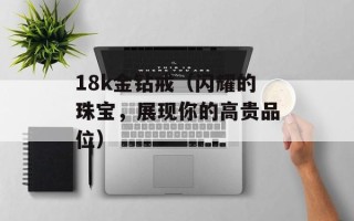 18k金钻戒（闪耀的珠宝，展现你的高贵品位）