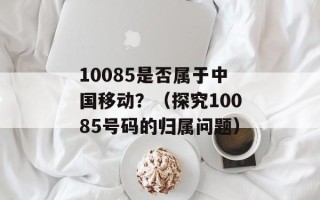 10085是否属于中国移动？（探究10085号码的归属问题）
