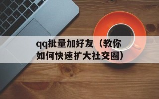 qq批量加好友（教你如何快速扩大社交圈）