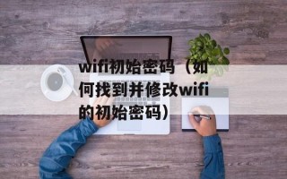 wifi初始密码（如何找到并修改wifi的初始密码）
