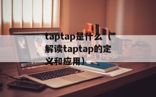 taptap是什么（解读taptap的定义和应用）