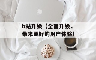 b站升级（全面升级，带来更好的用户体验）