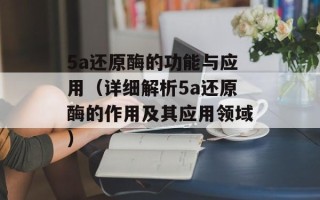 5a还原酶的功能与应用（详细解析5a还原酶的作用及其应用领域）