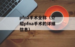 pfna手术全称（介绍pfna手术的详细信息）