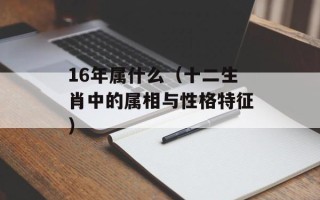 16年属什么（十二生肖中的属相与性格特征）