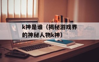 k神是谁（揭秘游戏界的神秘人物k神）