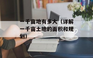 一千亩地有多大（详解一千亩土地的面积和规划）