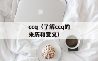 ccq（了解ccq的来历和意义）