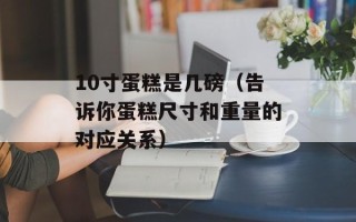 10寸蛋糕是几磅（告诉你蛋糕尺寸和重量的对应关系）