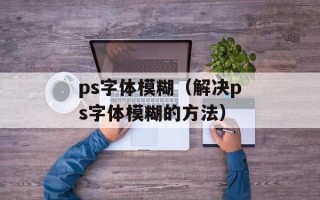 ps字体模糊（解决ps字体模糊的方法）