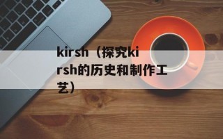 kirsh（探究kirsh的历史和制作工艺）