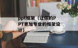 ppt框架（让你的PPT更加专业的框架设计）