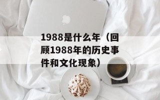 1988是什么年（回顾1988年的历史事件和文化现象）
