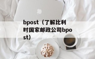 bpost（了解比利时国家邮政公司bpost）