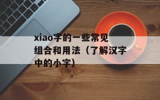 xiao字的一些常见组合和用法（了解汉字中的小字）